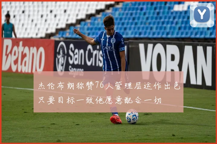 杰伦布朗称赞76人管理层运作出色只要目标一致他愿意配合一切