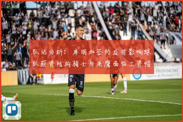 队记分析:库明加签约后将影响球队薪资结构骑士与老鹰面临工资帽挑战