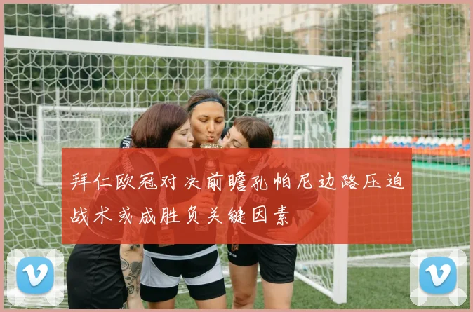 拜仁欧冠对决前瞻孔帕尼边路压迫战术或成胜负关键因素