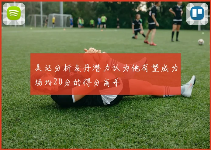 美记分析麦丹潜力认为他有望成为场均20分的得分高手