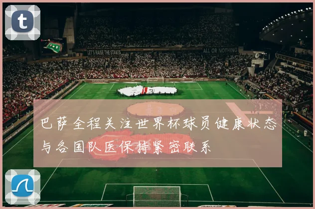 巴萨全程关注世界杯球员健康状态与各国队医保持紧密联系