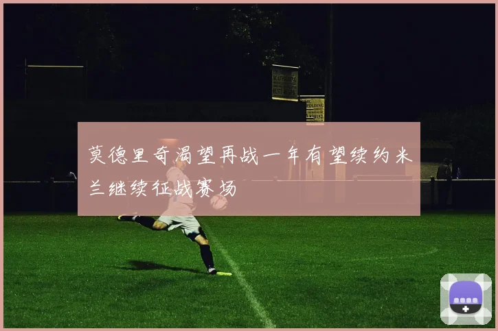 莫德里奇渴望再战一年有望续约米兰继续征战赛场