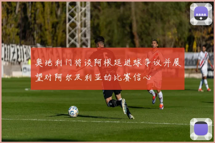 奥地利门将谈阿根廷进球争议并展望对阿尔及利亚的比赛信心