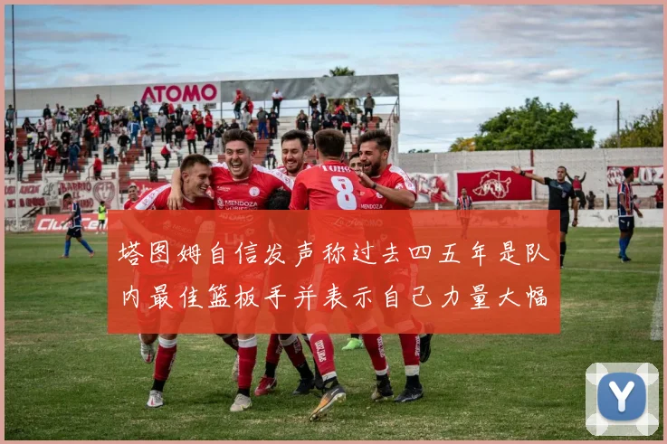 塔图姆自信发声称过去四五年是队内最佳篮板手并表示自己力量大幅提升