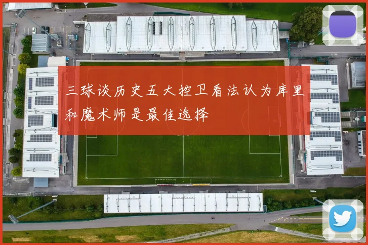三球谈历史五大控卫看法认为库里和魔术师是最佳选择