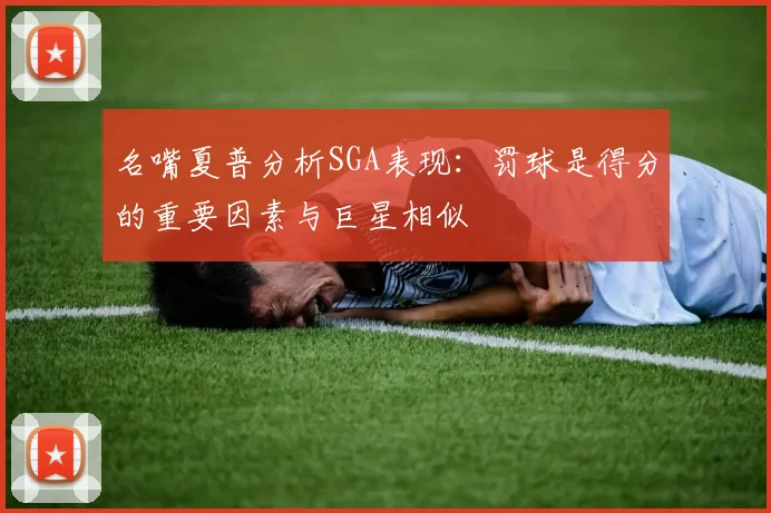 名嘴夏普分析SGA表现：罚球是得分的重要因素与巨星相似