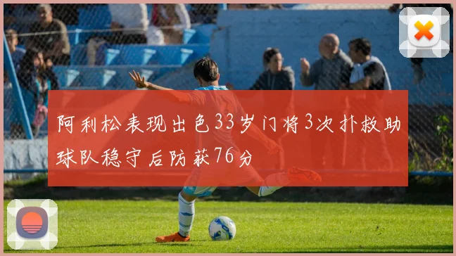 阿利松表现出色33岁门将3次扑救助球队稳守后防获76分