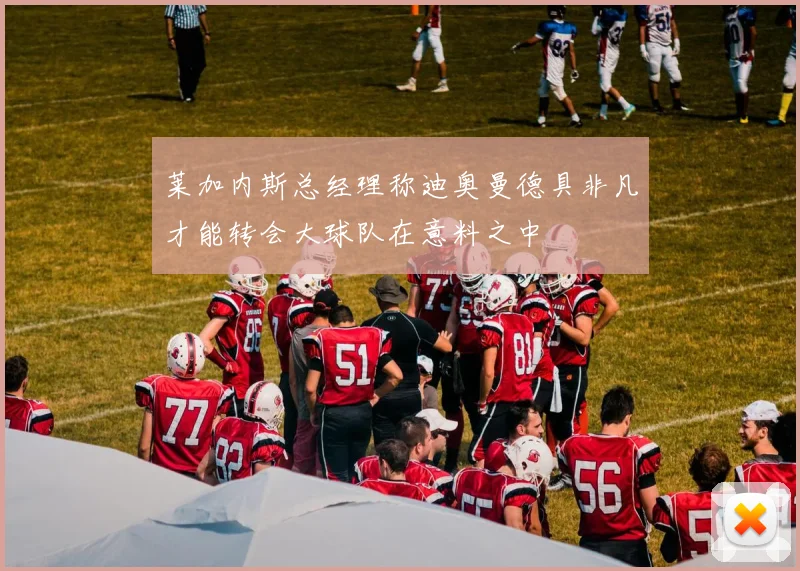 莱加内斯总经理称迪奥曼德具非凡才能转会大球队在意料之中