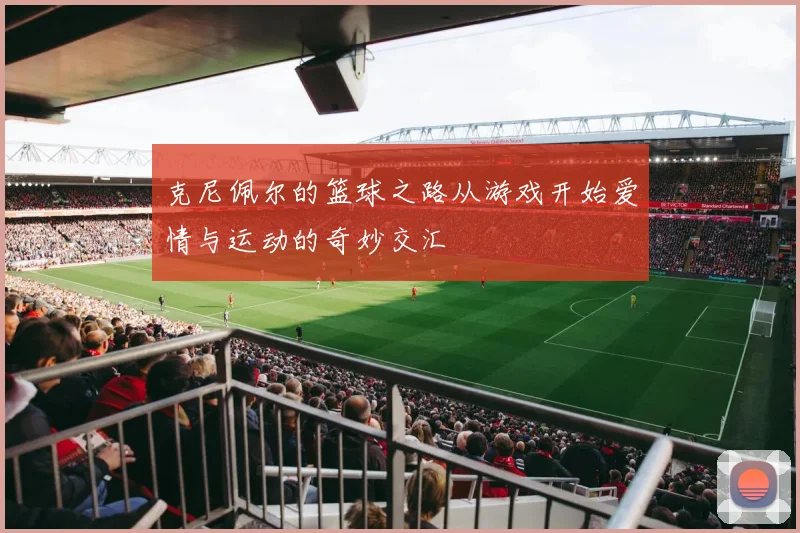 克尼佩尔的篮球之路从游戏开始爱情与运动的奇妙交汇