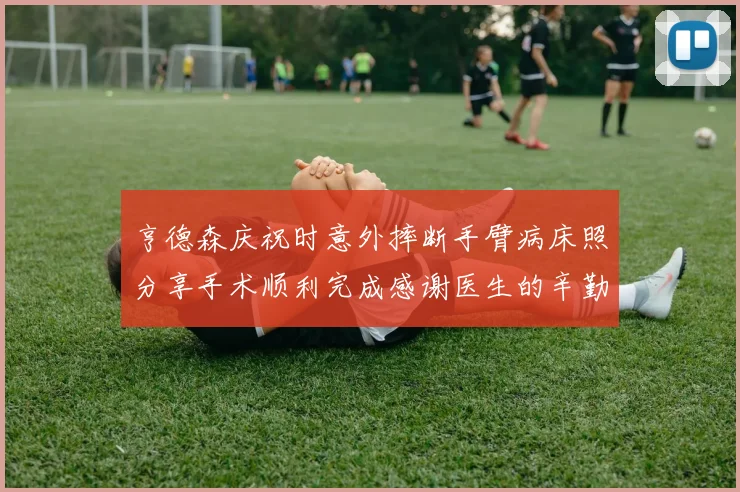 亨德森庆祝时意外摔断手臂病床照分享手术顺利完成感谢医生的辛勤付出