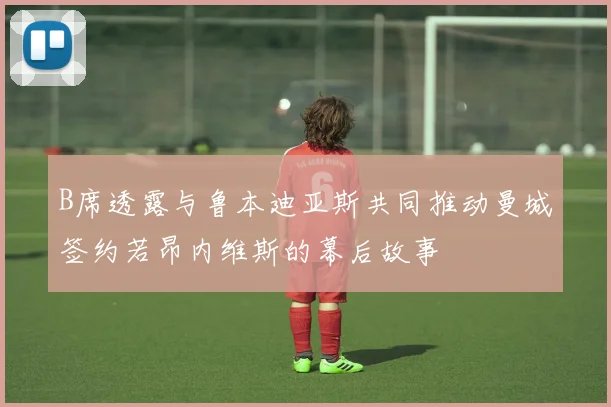 B席透露与鲁本迪亚斯共同推动曼城签约若昂内维斯的幕后故事