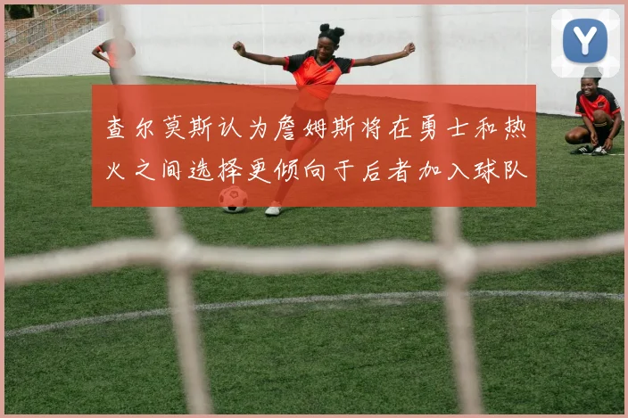 查尔莫斯认为詹姆斯将在勇士和热火之间选择更倾向于后者加入球队