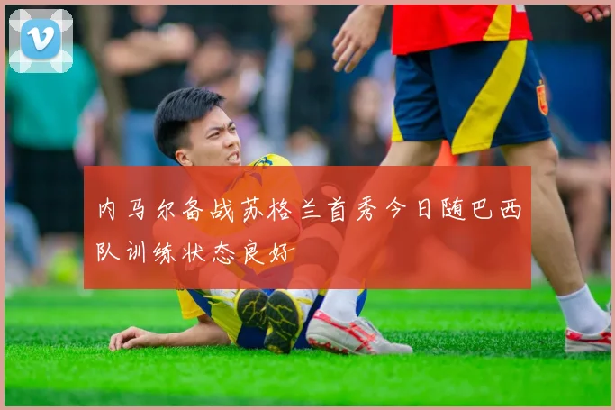 内马尔备战苏格兰首秀今日随巴西队训练状态良好
