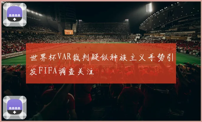 世界杯VAR裁判疑似种族主义手势引发FIFA调查关注