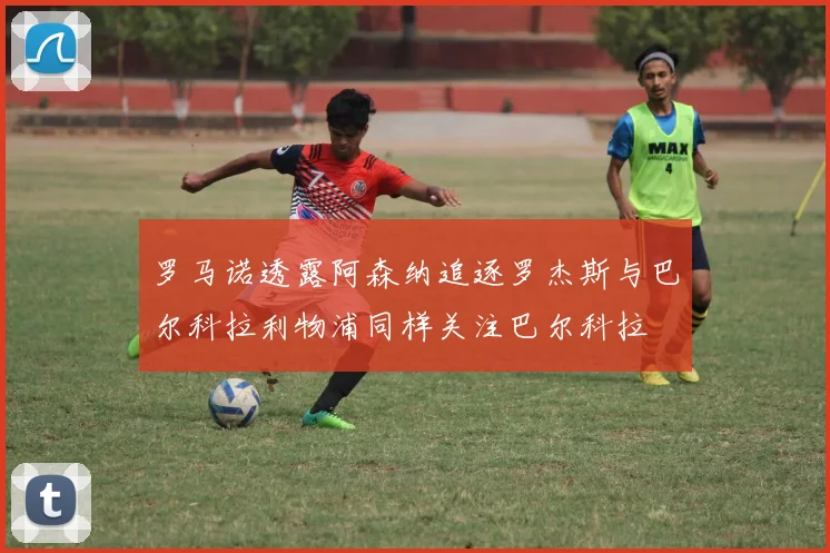罗马诺透露阿森纳追逐罗杰斯与巴尔科拉利物浦同样关注巴尔科拉