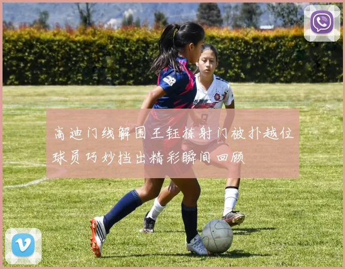 高迪门线解围王钰栋射门被扑越位球员巧妙挡出精彩瞬间回顾