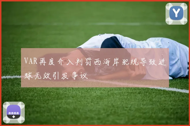 VAR再度介入判罚西海岸犯规导致进球无效引发争议