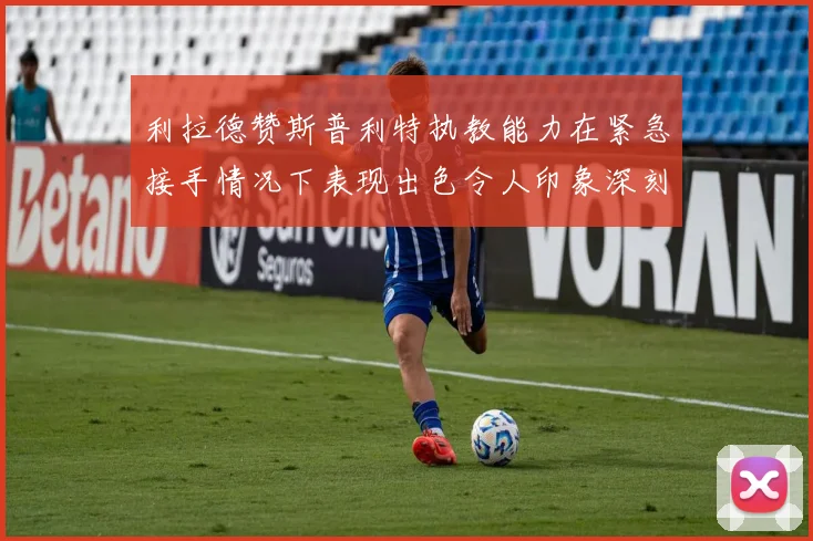 利拉德赞斯普利特执教能力在紧急接手情况下表现出色令人印象深刻