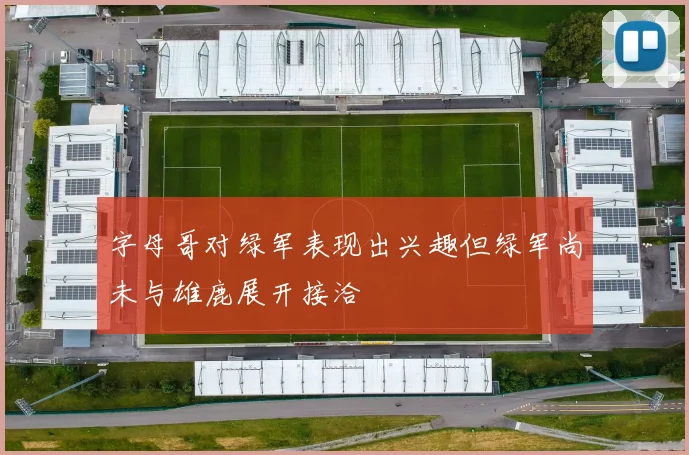 字母哥对绿军表现出兴趣但绿军尚未与雄鹿展开接洽