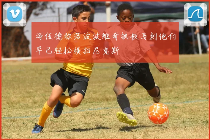 海伍德称若波波维奇执教马刺他们早已轻松横扫尼克斯