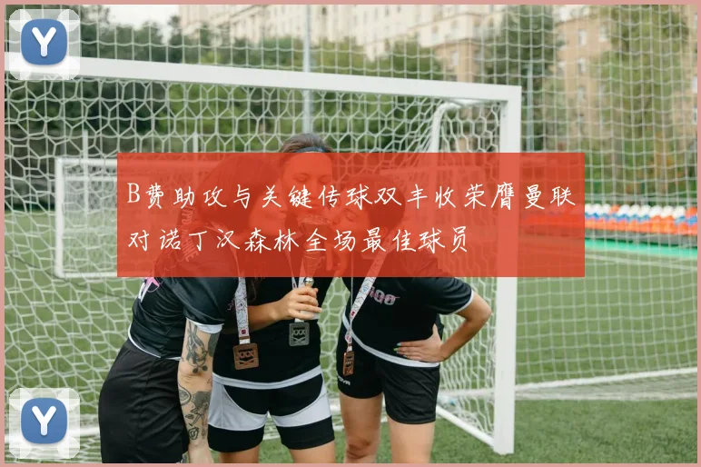 B费助攻与关键传球双丰收荣膺曼联对诺丁汉森林全场最佳球员