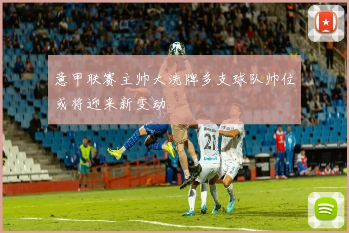 意甲联赛主帅大洗牌多支球队帅位或将迎来新变动
