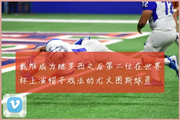 戴维成为继罗西之后第二位在世界杯上演帽子戏法的尤文图斯球员
