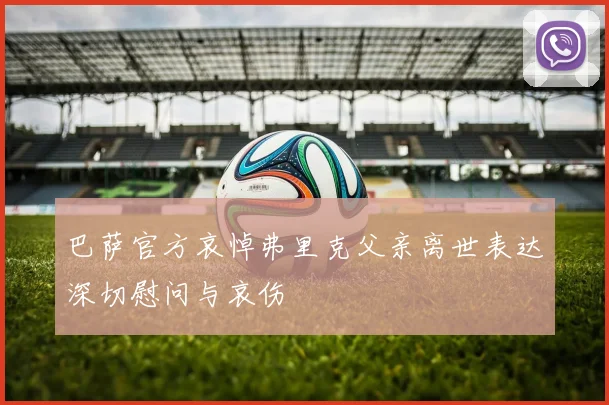 巴萨官方哀悼弗里克父亲离世表达深切慰问与哀伤