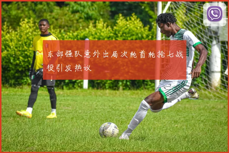 东部强队意外出局次轮首轮抢七战役引发热议