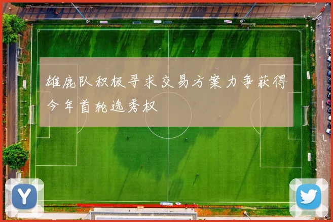 雄鹿队积极寻求交易方案力争获得今年首轮选秀权
