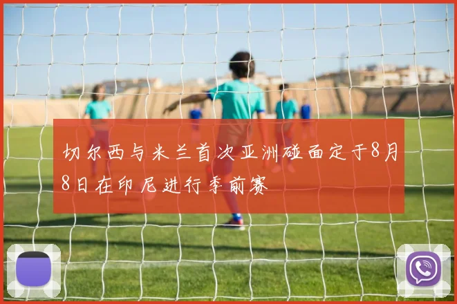 切尔西与米兰首次亚洲碰面定于8月8日在印尼进行季前赛