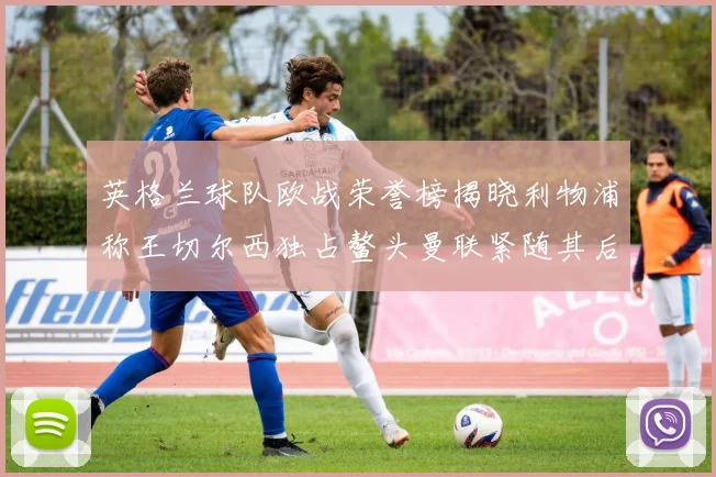 英格兰球队欧战荣誉榜揭晓利物浦称王切尔西独占鳌头曼联紧随其后